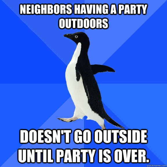 Neighbors having a party outdoors Doesn't go outside until party is over.  Socially Awkward Penguin