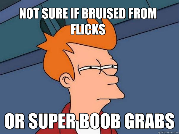 Not sure if bruised from flicks Or super boob grabs  Futurama Fry