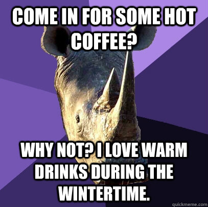 Come in for some hot coffee? Why not? I love warm drinks during the wintertime.  Sexually Oblivious Rhino