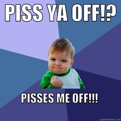  PISS YA OFF!?  PISSES ME OFF!!!                                                     Success Kid