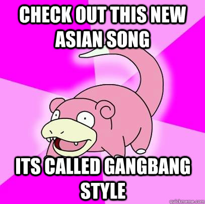 check out this new asian song its called gangbang style  Slowpoke
