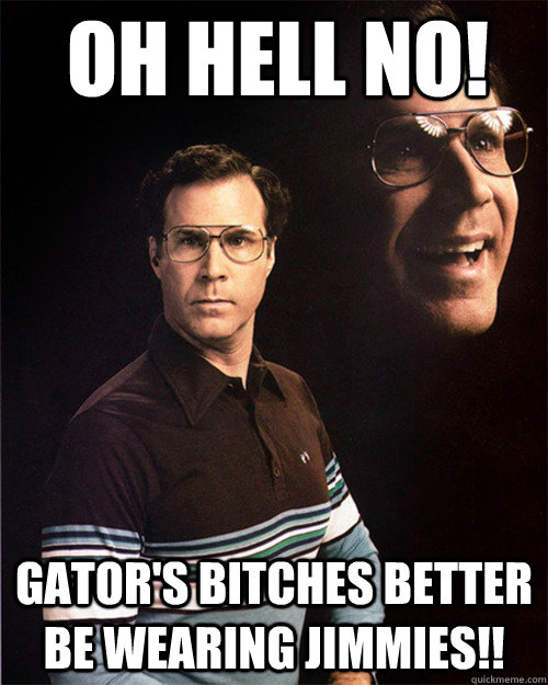 oh hell no! Gator's bitches better be wearing jimmies!!  will ferrell