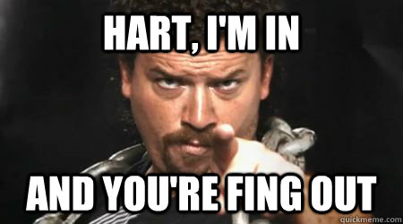 Hart, I'm in and you're fing out  kenny powers