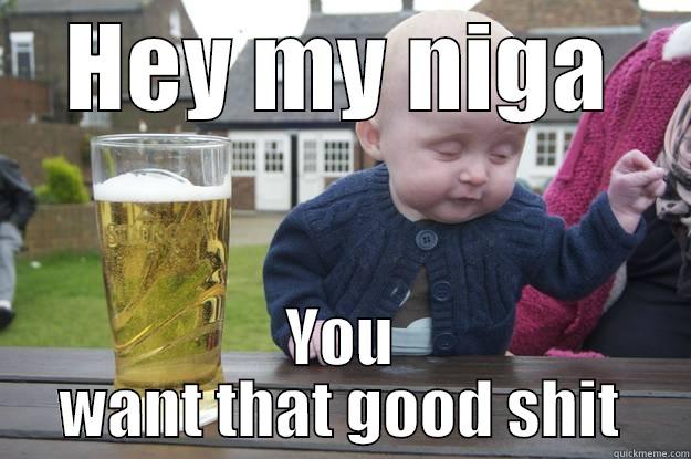 HEY MY NIGA YOU WANT THAT GOOD SHIT drunk baby