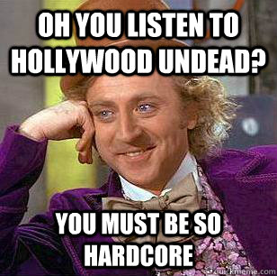 Oh you listen to Hollywood Undead? You must be so hardcore  Condescending Wonka