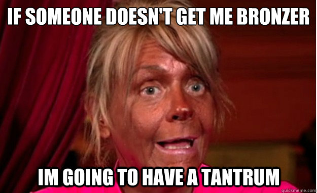 if someone doesn't get me bronzer
 im going to have a tantrum - if someone doesn't get me bronzer
 im going to have a tantrum  tanning booth mom