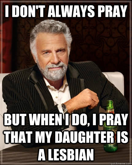 I don't always pray but when I do, i pray that my daughter is a lesbian  The Most Interesting Man In The World