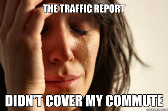 The traffic report didn't cover my commute  First World Problems