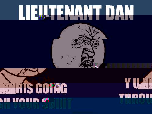 Lieutenant Dan y u no chris going through your shiiit  Y U No