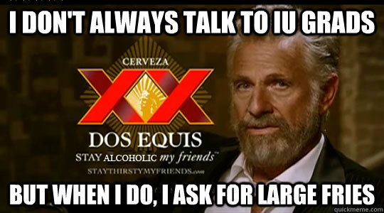 I Don't always talk to IU grads but when i do, I ask for large fries  Dos Equis man