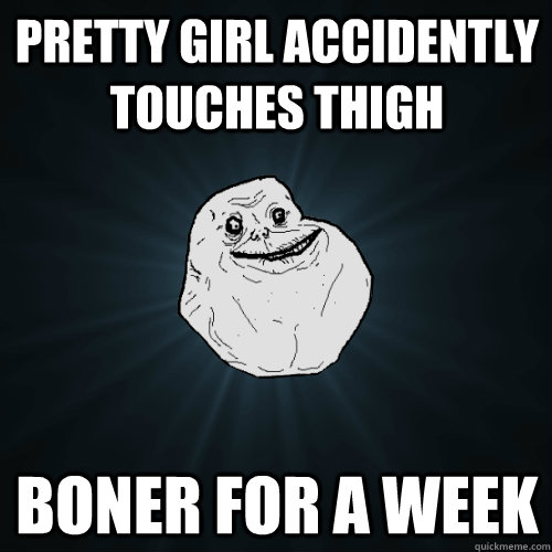 pretty girl accidently touches thigh boner for a week  Forever Alone