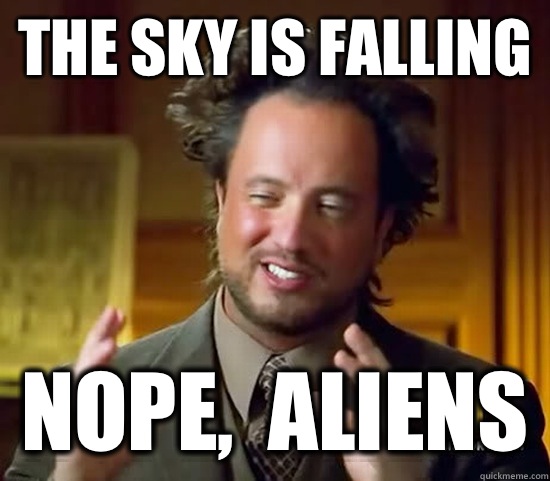 The sky is falling Nope,  Aliens  Ancient Aliens