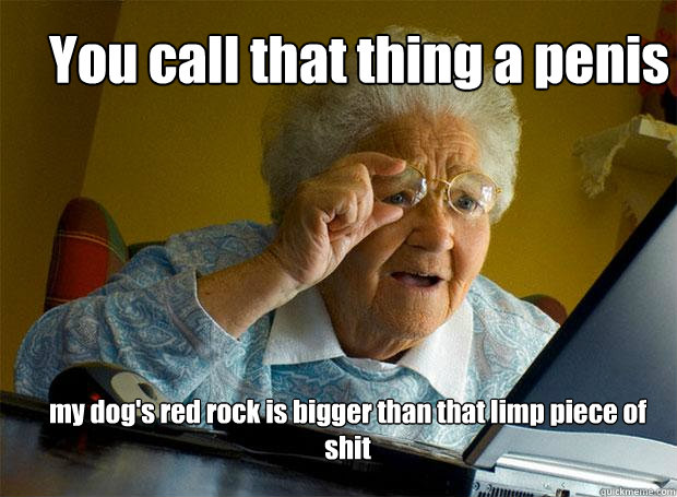 You call that thing a penis my dog's red rock is bigger than that limp piece of shit   Grandma finds the Internet