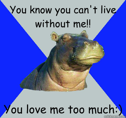 You know you can't live without me!! You love me too much:)  Skeptical Hippo