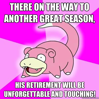 There on the way to another great season, his retirement will be unforgettable and touching!  Slowpoke