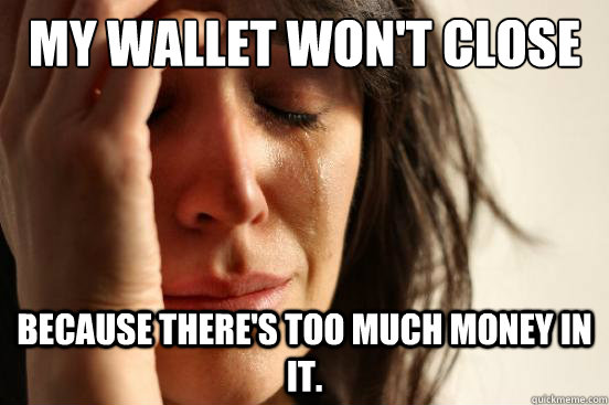 My wallet won't close because there's too much money in it.  First World Problems