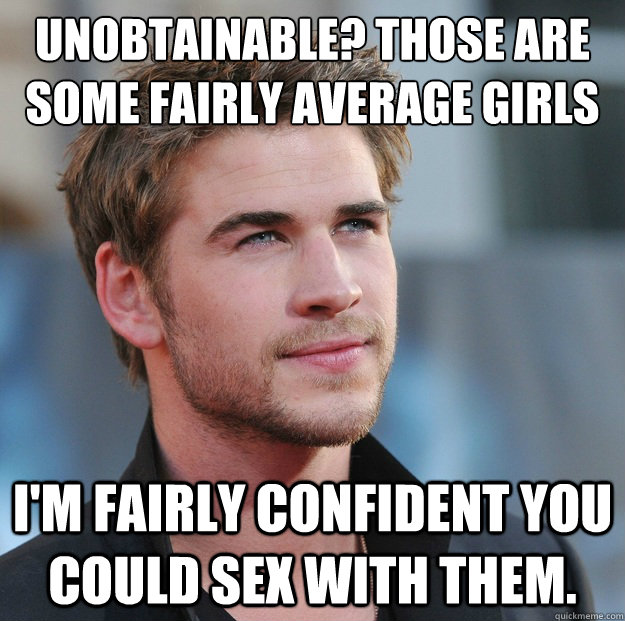 Unobtainable? Those are some fairly average girls man.  I'm fairly confident you could sex with them.  Attractive Guy Girl Advice