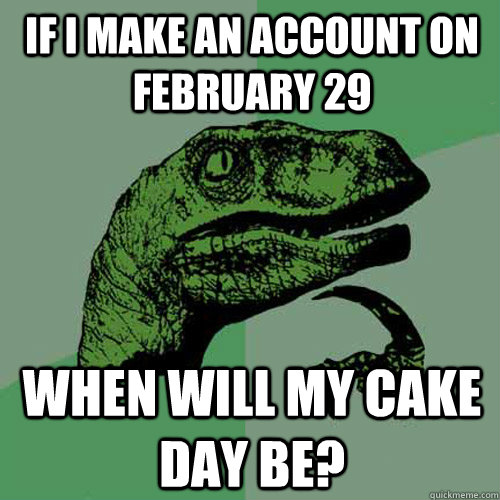 If I make an account on February 29 when will my cake day be?  Philosoraptor
