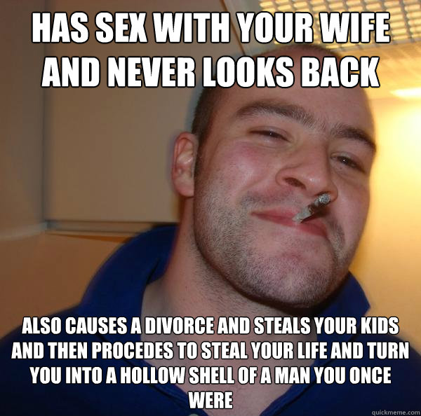 Has sex with your wife and never looks back Also causes a divorce and steals your kids and then procedes to steal your life and turn you into a hollow shell of a man you once were - Has sex with your wife and never looks back Also causes a divorce and steals your kids and then procedes to steal your life and turn you into a hollow shell of a man you once were  Misc