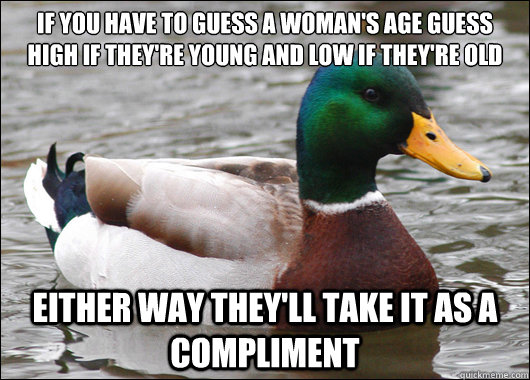 if you have to guess a woman's age guess high if they're young and low if they're old either way they'll take it as a compliment  Actual Advice Mallard