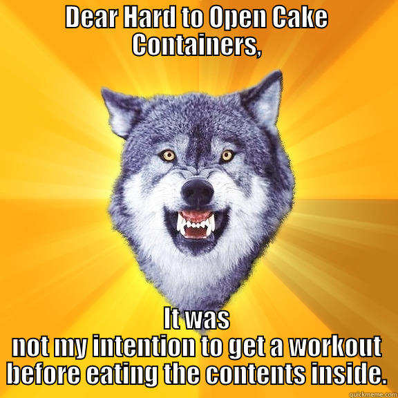 DEAR HARD TO OPEN CAKE CONTAINERS, IT WAS NOT MY INTENTION TO GET A WORKOUT BEFORE EATING THE CONTENTS INSIDE. Courage Wolf