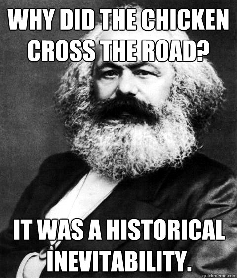 why did the chicken cross the road? It was a historical inevitability.

  KARL MARX