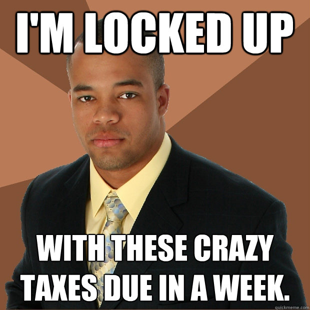 I'm locked up with these crazy taxes due in a week.  Successful Black Man