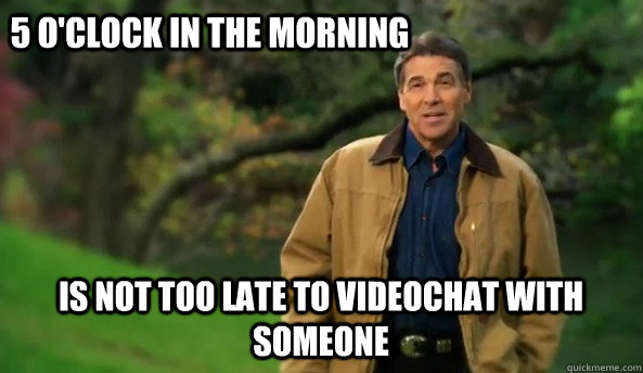 is not too late to videochat with someone 5 o'clock in the morning  Rick perry