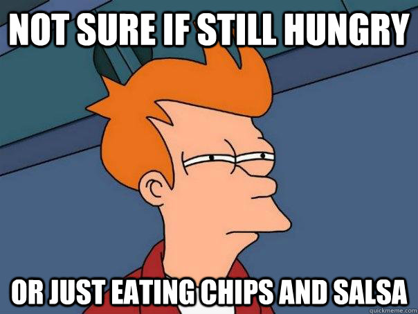 Not sure if still hungry or just eating chips and salsa  Futurama Fry