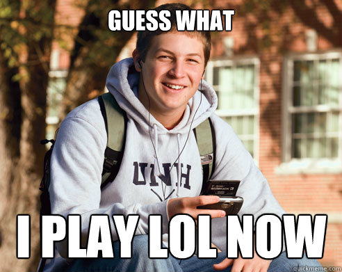 Guess what I play LoL now  College Freshman