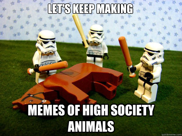 Let's keep making  Memes of high society animals  Dead Horse