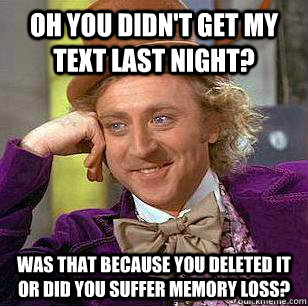 Oh you didn't get my text last night? Was that because you deleted it or did you suffer memory loss?  