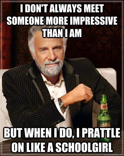 I don't always meet someone more impressive than I am but when I do, I prattle on like a schoolgirl - I don't always meet someone more impressive than I am but when I do, I prattle on like a schoolgirl  The Worlds Most Interesting Man