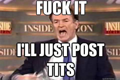 fuck it I'll just post tits  Fuck It Bill OReilly