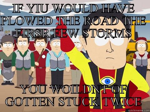 IF YIU WOULD HAVE PLOWED THE ROAD THE FIRSR FEW STORMS YOU WOILDNT OF GOTTEN STUCK TWICE Captain Hindsight