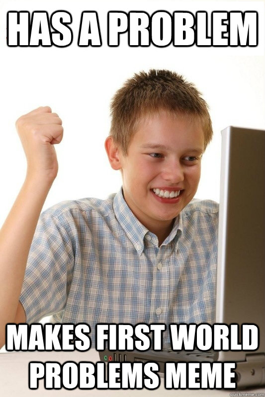 Has a problem makes first world problems meme - Has a problem makes first world problems meme  1st Day Internet Kid