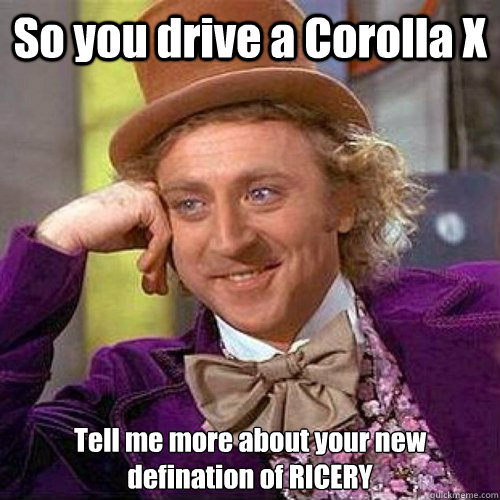 So you drive a Corolla X Tell me more about your new defination of RICERY  Condecending Wonka