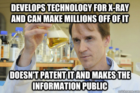 Develops technology for X-Ray and can make millions off of it Doesn't patent it and makes the information public - Develops technology for X-Ray and can make millions off of it Doesn't patent it and makes the information public  Good Guy Scientist