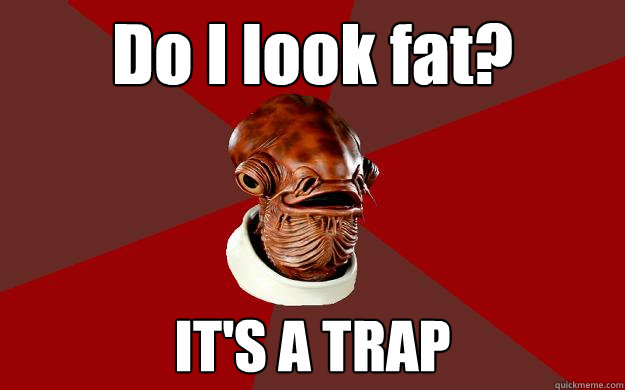 Do I look fat? IT'S A TRAP  Admiral Ackbar Relationship Expert