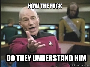 How the fuck Do they understand him  Annoyed Picard