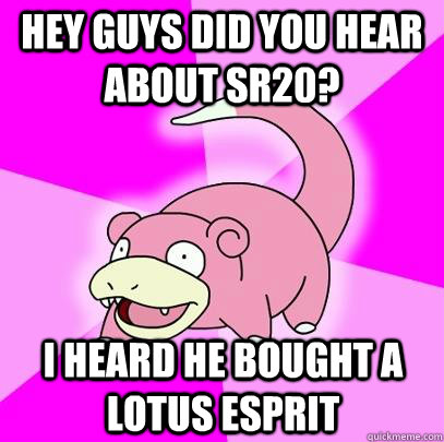 Hey guys did you hear about sr20? I heard he bought a Lotus Esprit  Slowpoke