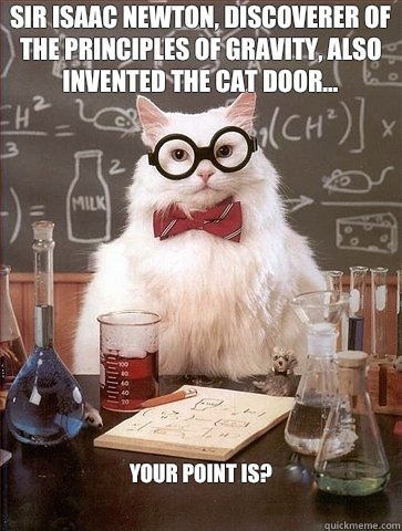 Sir Isaac Newton, discoverer of the principles of gravity, also invented the cat door... Your point is?
 - Sir Isaac Newton, discoverer of the principles of gravity, also invented the cat door... Your point is?
  Chemistry Cat