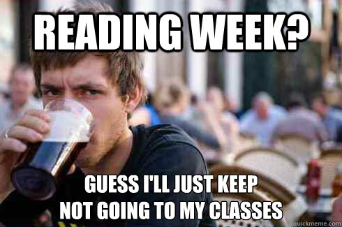 Reading week? Guess I'll just keep 
not going to my classes  Lazy College Senior