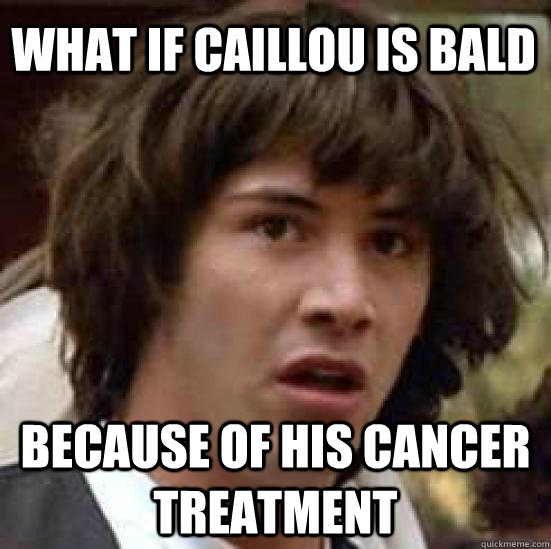 what if caillou is bald because of his cancer treatment  conspiracy keanu