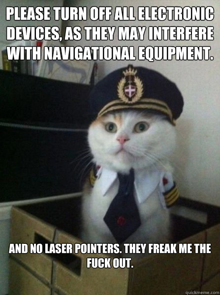 please turn off all electronic devices, as they may interfere with navigational equipment. and no laser pointers. they freak me the fuck out. - please turn off all electronic devices, as they may interfere with navigational equipment. and no laser pointers. they freak me the fuck out.  Important Message from Captain Cat