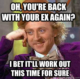 Oh, you're back with your ex again? I bet it'll work out this time for sure  Condescending Wonka