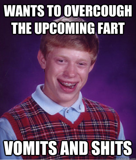 Wants to overcough the upcoming fart vomits and shits  Bad Luck Brain