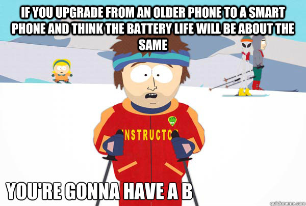 if you upgrade from an older phone to a smart phone and think the battery life will be about the same You're gonna have a b  Super Cool Ski Instructor