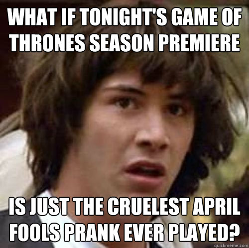 What if tonight's game of thrones season premiere is just the cruelest april fools prank ever played?  conspiracy keanu