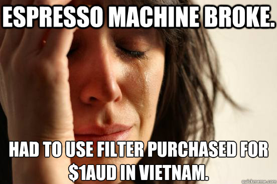 Espresso machine broke. Had to use filter purchased for $1AUD in Vietnam.  First World Problems